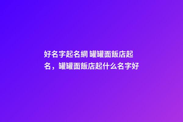 好名字起名網 罐罐面飯店起名，罐罐面飯店起什么名字好-第1張-店鋪起名-玄機派